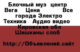 Блочный муз. центр “Вега“ › Цена ­ 8 999 - Все города Электро-Техника » Аудио-видео   . Кировская обл.,Шишканы слоб.